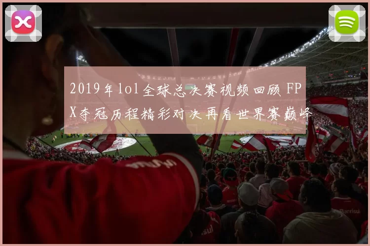 2019年lol全球总决赛视频回顾 FPX夺冠历程精彩对决再看世界赛巅峰瞬间