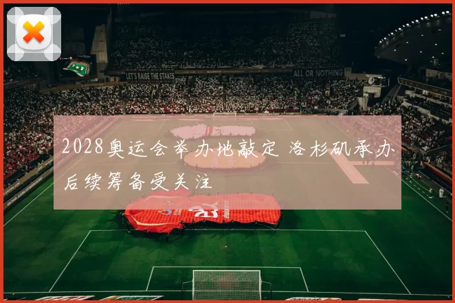 2028奥运会举办地敲定 洛杉矶承办后续筹备受关注