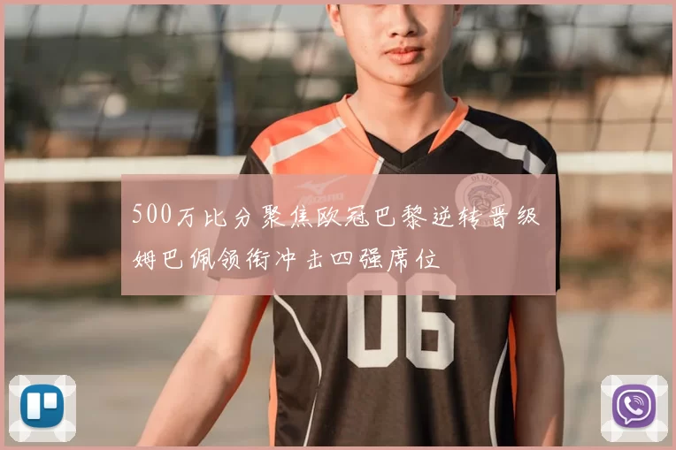 500万比分聚焦欧冠巴黎逆转晋级 姆巴佩领衔冲击四强席位
