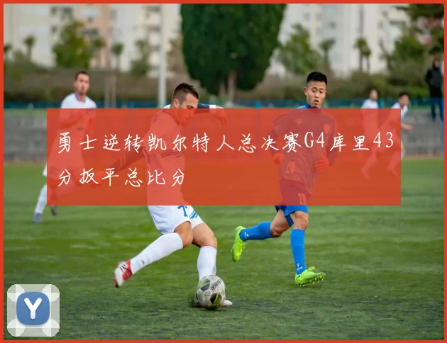 勇士逆转凯尔特人总决赛G4库里43分扳平总比分