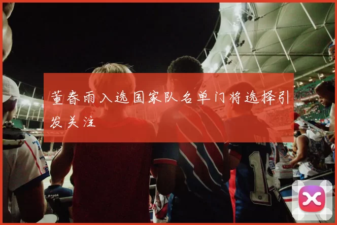 董春雨入选国家队名单门将选择引发关注