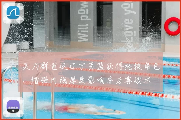 吴乃群重返辽宁男篮获得轮换角色，增强内线厚度影响季后赛战术