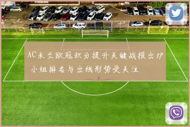 AC米兰欧冠积分提升关键战报出炉 小组排名与出线形势受关注