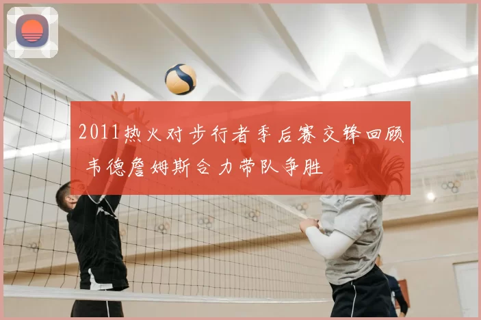 2011热火对步行者季后赛交锋回顾 韦德詹姆斯合力带队争胜