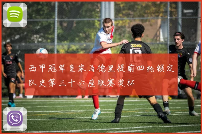 西甲冠军皇家马德里提前四轮锁定队史第三十六座联赛奖杯
