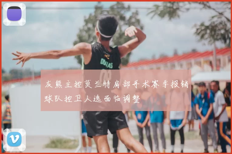 灰熊主控莫兰特肩部手术赛季报销球队控卫人选面临调整