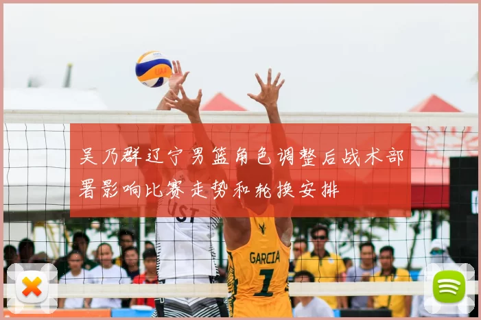 吴乃群辽宁男篮角色调整后战术部署影响比赛走势和轮换安排