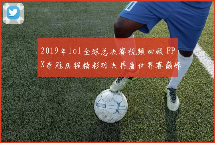 2019年lol全球总决赛视频回顾 FPX夺冠历程精彩对决再看世界赛巅峰瞬间