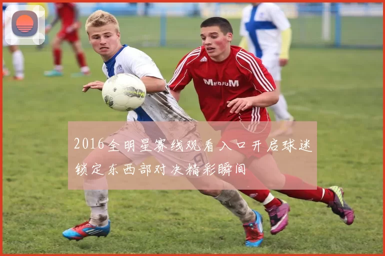 2016全明星赛线观看入口开启球迷锁定东西部对决精彩瞬间