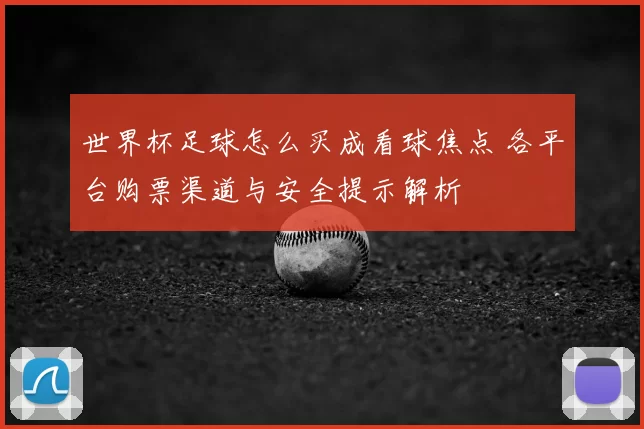 世界杯足球怎么买成看球焦点 各平台购票渠道与安全提示解析