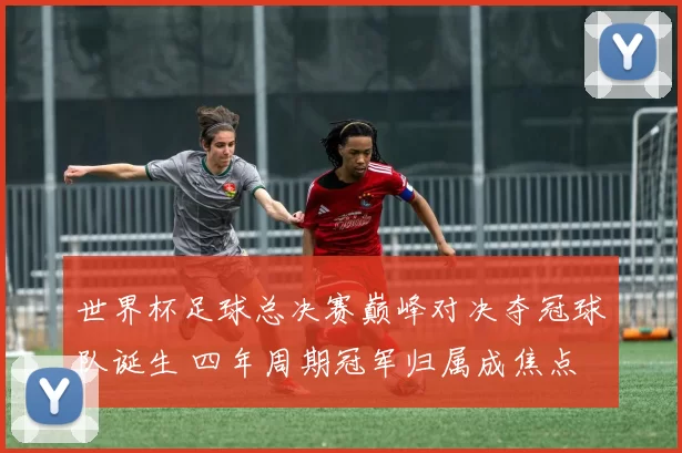 世界杯足球总决赛巅峰对决夺冠球队诞生 四年周期冠军归属成焦点
