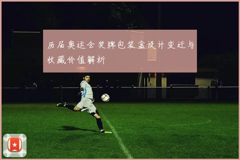 历届奥运会奖牌包装盒设计变迁与收藏价值解析