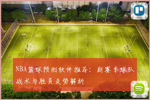 NBA篮球预测软件推荐：新赛季球队战术与胜负走势解析