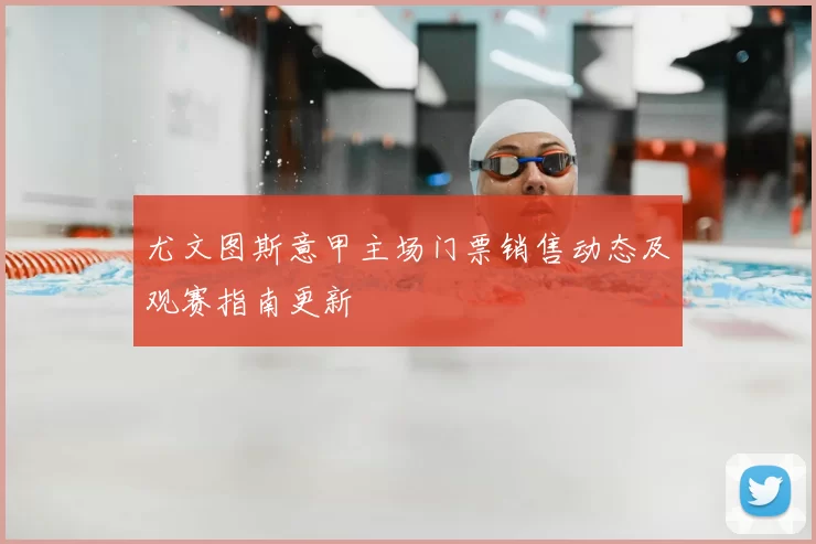 尤文图斯意甲主场门票销售动态及观赛指南更新