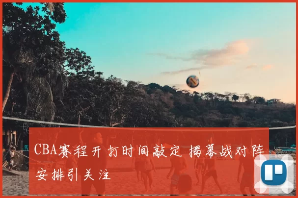 CBA赛程开打时间敲定 揭幕战对阵安排引关注