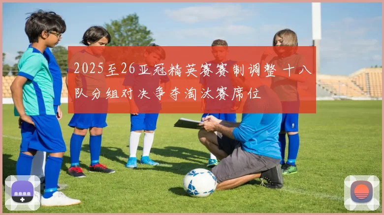 2025至26亚冠精英赛赛制调整 十八队分组对决争夺淘汰赛席位