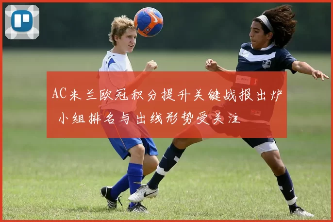 AC米兰欧冠积分提升关键战报出炉 小组排名与出线形势受关注