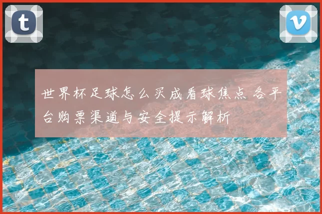 世界杯足球怎么买成看球焦点 各平台购票渠道与安全提示解析