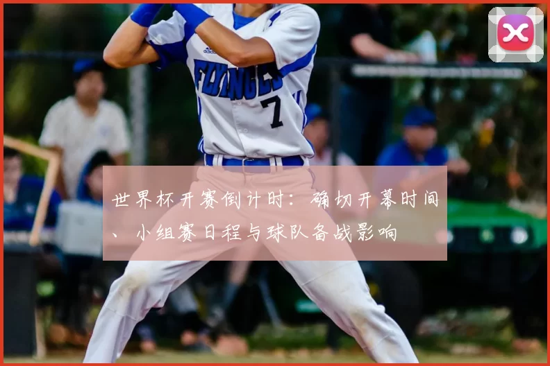 世界杯开赛倒计时：确切开幕时间、小组赛日程与球队备战影响