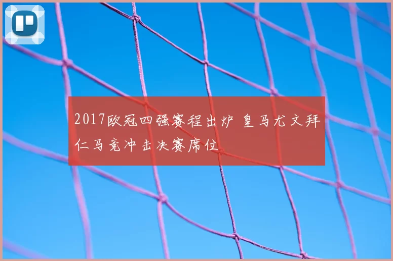 2017欧冠四强赛程出炉 皇马尤文拜仁马竞冲击决赛席位