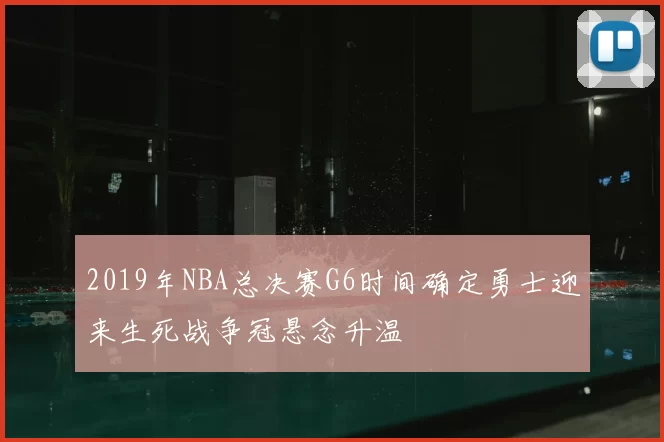 2019年NBA总决赛G6时间确定勇士迎来生死战争冠悬念升温