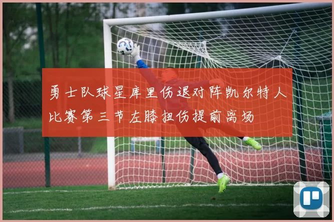 勇士队球星库里伤退对阵凯尔特人比赛第三节左膝扭伤提前离场