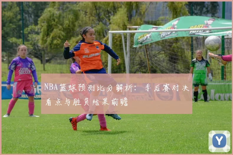 NBA篮球预测比分解析：季后赛对决看点与胜负结果前瞻
