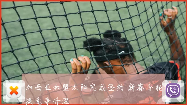 加西亚加盟太阳完成签约 新赛季轮换竞争升温