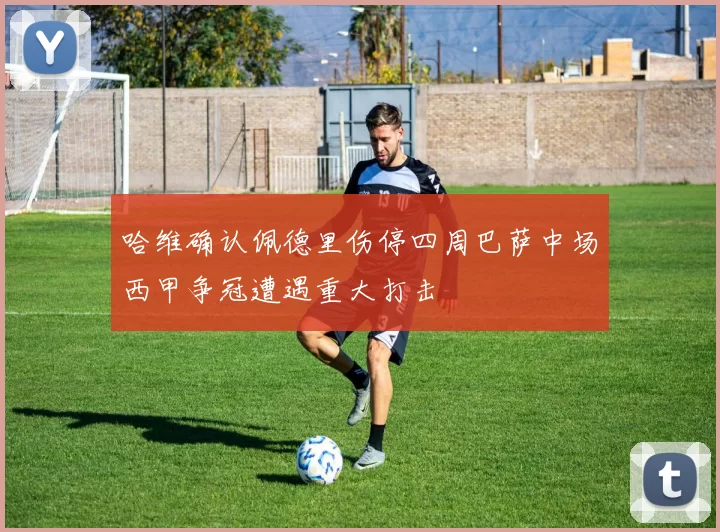 哈维确认佩德里伤停四周巴萨中场西甲争冠遭遇重大打击