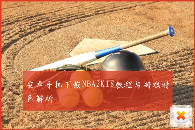 安卓手机下载NBA2K18教程与游戏特色解析