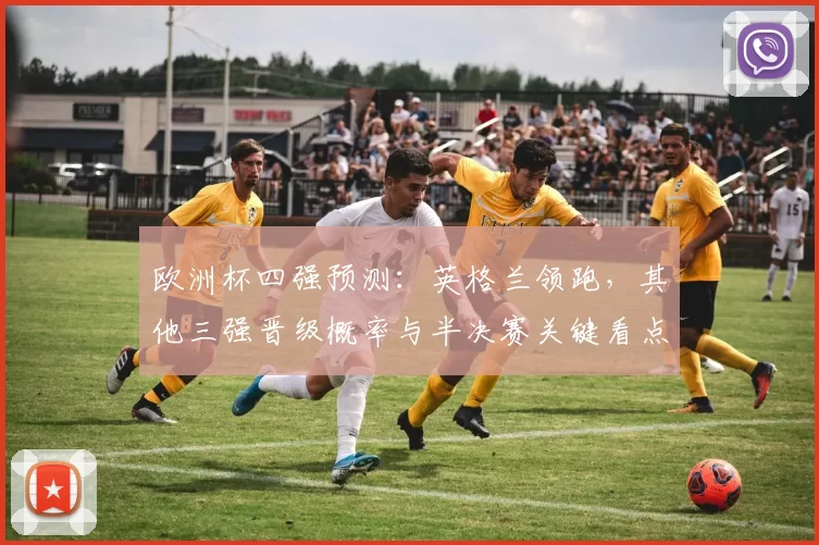 欧洲杯四强预测：英格兰领跑，其他三强晋级概率与半决赛关键看点