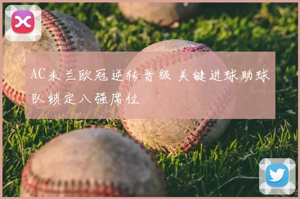 AC米兰欧冠逆转晋级 关键进球助球队锁定八强席位