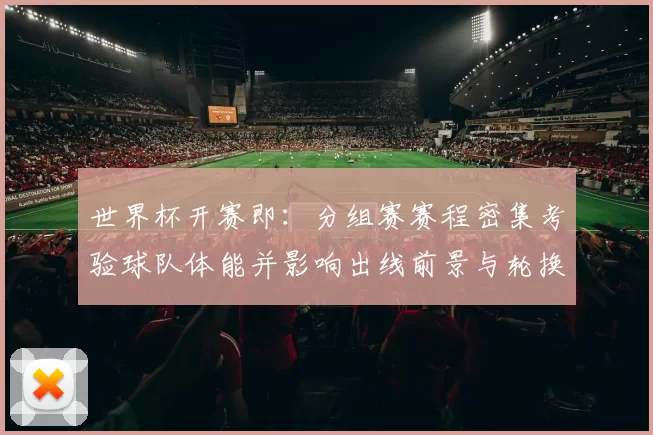 世界杯开赛即：分组赛赛程密集考验球队体能并影响出线前景与轮换策略