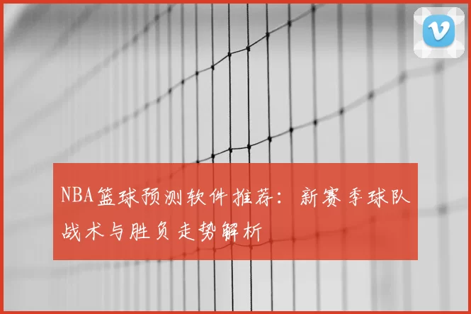 NBA篮球预测软件推荐：新赛季球队战术与胜负走势解析