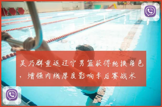 吴乃群重返辽宁男篮获得轮换角色，增强内线厚度影响季后赛战术