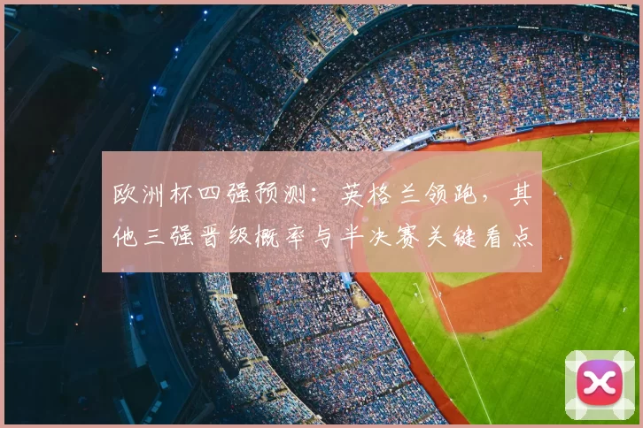 欧洲杯四强预测：英格兰领跑，其他三强晋级概率与半决赛关键看点