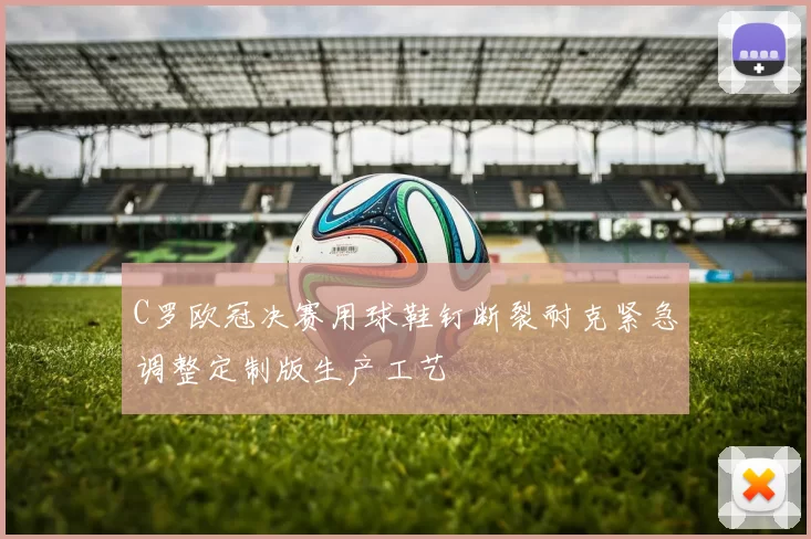 C罗欧冠决赛用球鞋钉断裂耐克紧急调整定制版生产工艺