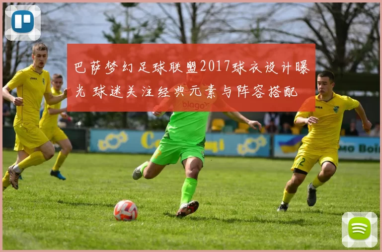 巴萨梦幻足球联盟2017球衣设计曝光 球迷关注经典元素与阵容搭配