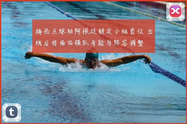 梅西点球助阿根廷锁定小组首位 出线后将面临强队考验与阵容调整