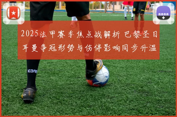 2025法甲赛季焦点战解析 巴黎圣日耳曼争冠形势与伤停影响同步升温