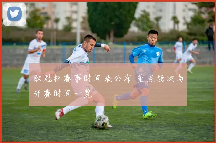 欧冠杯赛事时间表公布 重点场次与开赛时间一览