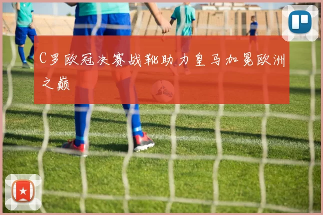 C罗欧冠决赛战靴助力皇马加冕欧洲之巅