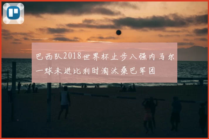 巴西队2018世界杯止步八强内马尔一球未进比利时淘汰桑巴军团